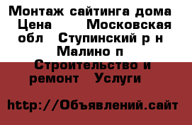 Монтаж сайтинга дома › Цена ­ 1 - Московская обл., Ступинский р-н, Малино п. Строительство и ремонт » Услуги   
